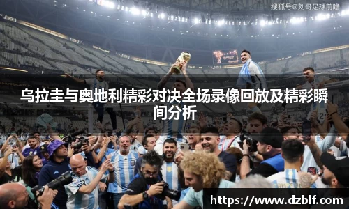 乌拉圭与奥地利精彩对决全场录像回放及精彩瞬间分析